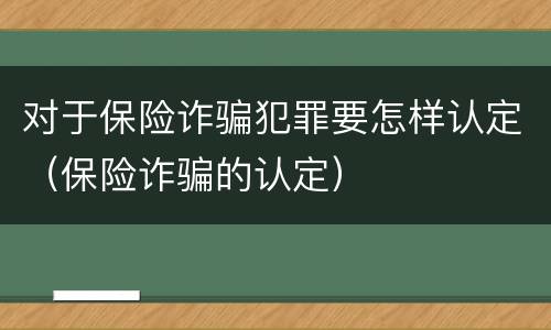 对于保险诈骗犯罪要怎样认定（保险诈骗的认定）