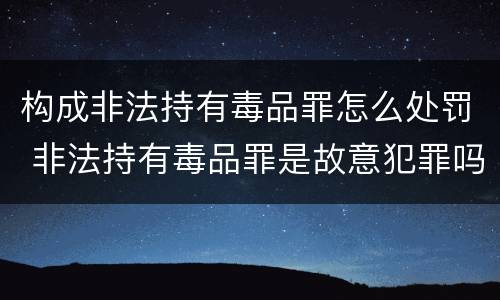 构成非法持有毒品罪怎么处罚 非法持有毒品罪是故意犯罪吗