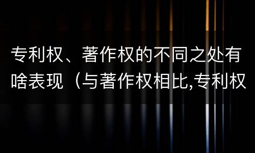 专利权、著作权的不同之处有啥表现（与著作权相比,专利权有哪些特征）