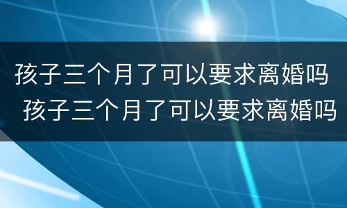 孩子三个月了可以要求离婚吗 孩子三个月了可以要求离婚吗