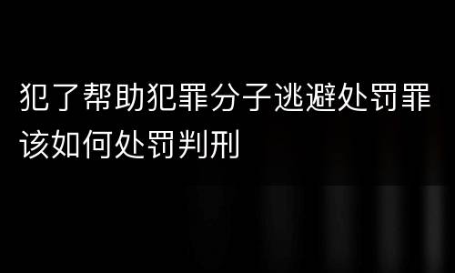 犯了帮助犯罪分子逃避处罚罪该如何处罚判刑