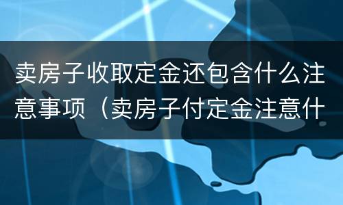 卖房子收取定金还包含什么注意事项（卖房子付定金注意什么）