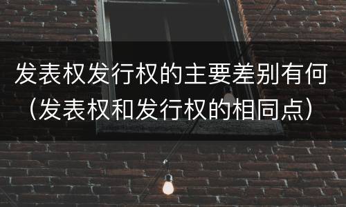 发表权发行权的主要差别有何（发表权和发行权的相同点）