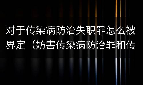 对于传染病防治失职罪怎么被界定（妨害传染病防治罪和传染病防治失职罪）