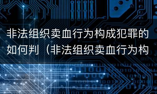 非法组织卖血行为构成犯罪的如何判（非法组织卖血行为构成犯罪的如何判刑）