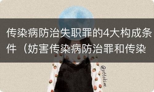 传染病防治失职罪的4大构成条件（妨害传染病防治罪和传染病防治失职罪）