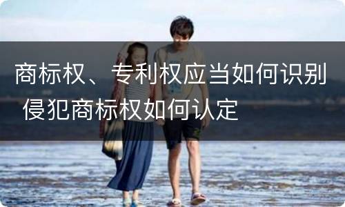 商标权、专利权应当如何识别 侵犯商标权如何认定
