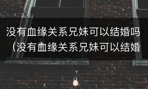 没有血缘关系兄妹可以结婚吗（没有血缘关系兄妹可以结婚吗）