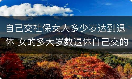 自己交社保女人多少岁达到退休 女的多大岁数退休自己交的社保