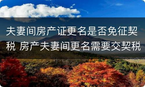夫妻间房产证更名是否免征契税 房产夫妻间更名需要交契税吗