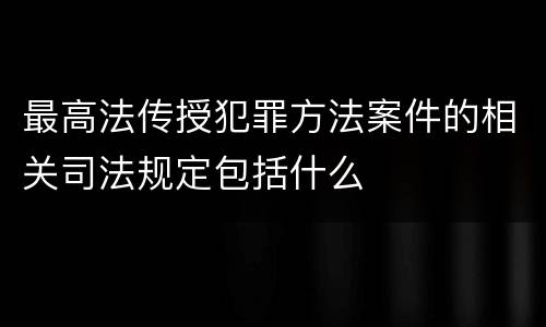 最高法传授犯罪方法案件的相关司法规定包括什么