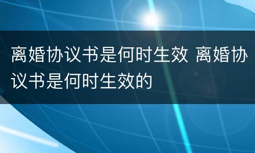 离婚协议书是何时生效 离婚协议书是何时生效的