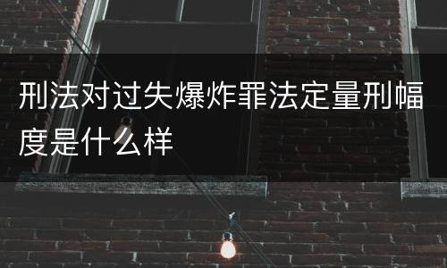 刑法对过失爆炸罪法定量刑幅度是什么样