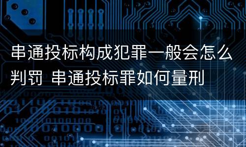 串通投标构成犯罪一般会怎么判罚 串通投标罪如何量刑