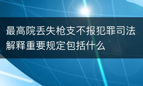 最高院丢失枪支不报犯罪司法解释重要规定包括什么