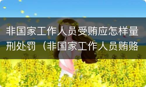 非国家工作人员受贿应怎样量刑处罚（非国家工作人员贿赂罪量刑）