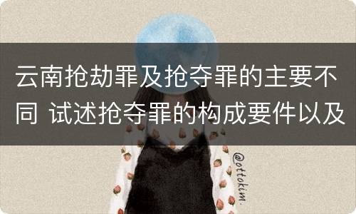 云南抢劫罪及抢夺罪的主要不同 试述抢夺罪的构成要件以及与抢劫罪的区别