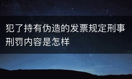 犯了持有伪造的发票规定刑事刑罚内容是怎样