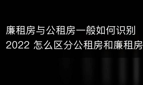 廉租房与公租房一般如何识别2022 怎么区分公租房和廉租房