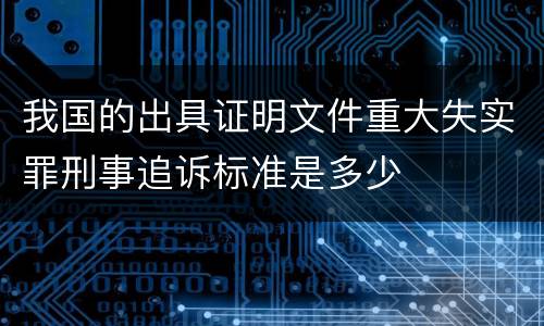 我国的出具证明文件重大失实罪刑事追诉标准是多少