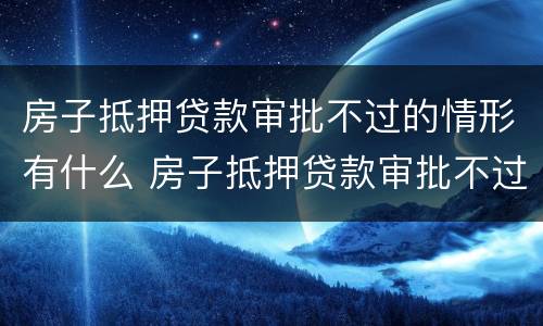 房子抵押贷款审批不过的情形有什么 房子抵押贷款审批不过的情形有什么影响