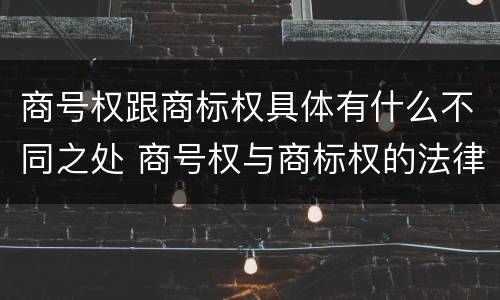 商号权跟商标权具体有什么不同之处 商号权与商标权的法律冲突与解决