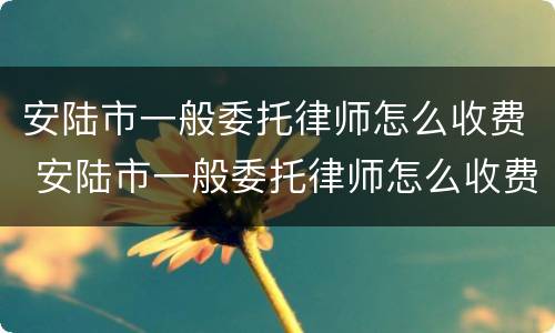 安陆市一般委托律师怎么收费 安陆市一般委托律师怎么收费的