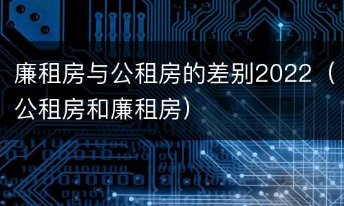 廉租房与公租房的差别2022（公租房和廉租房）