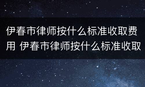 伊春市律师按什么标准收取费用 伊春市律师按什么标准收取费用的