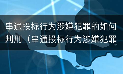 串通投标行为涉嫌犯罪的如何判刑（串通投标行为涉嫌犯罪的如何判刑呢）