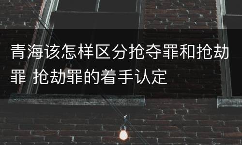青海该怎样区分抢夺罪和抢劫罪 抢劫罪的着手认定