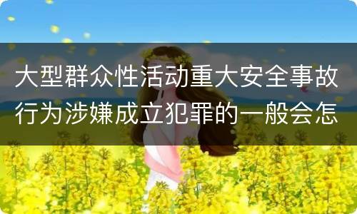 大型群众性活动重大安全事故行为涉嫌成立犯罪的一般会怎样判处