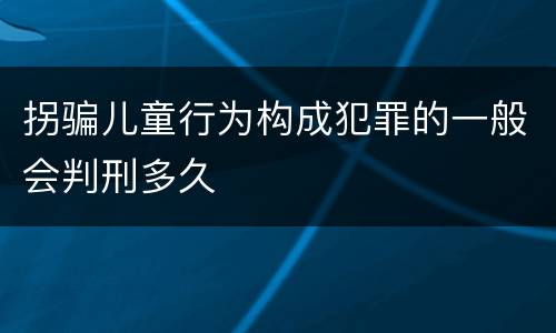 拐骗儿童行为构成犯罪的一般会判刑多久