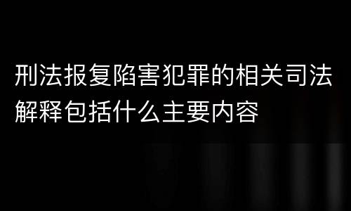 刑法报复陷害犯罪的相关司法解释包括什么主要内容