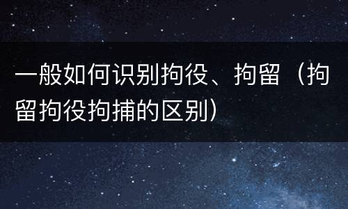 一般如何识别拘役、拘留（拘留拘役拘捕的区别）
