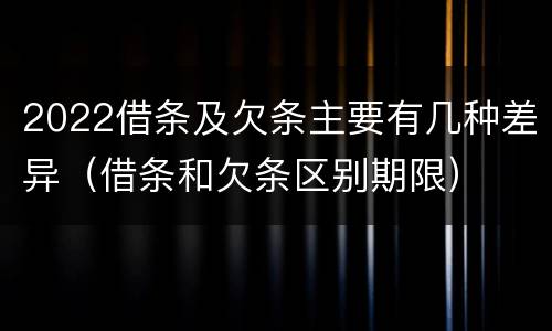 2022借条及欠条主要有几种差异（借条和欠条区别期限）
