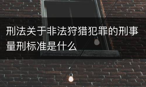 刑法关于非法狩猎犯罪的刑事量刑标准是什么