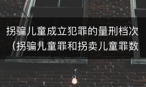 拐骗儿童成立犯罪的量刑档次（拐骗儿童罪和拐卖儿童罪数罪并罚）