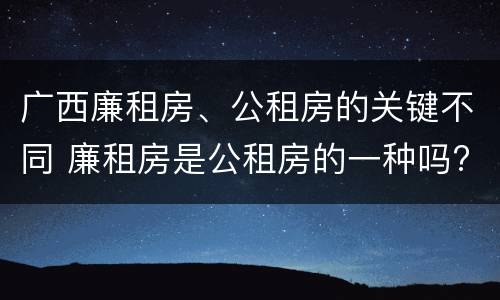 广西廉租房、公租房的关键不同 廉租房是公租房的一种吗?