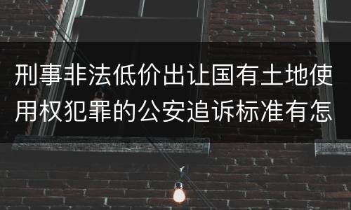 刑事非法低价出让国有土地使用权犯罪的公安追诉标准有怎样的规定