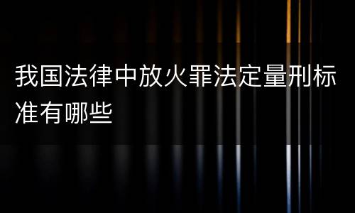 我国法律中放火罪法定量刑标准有哪些