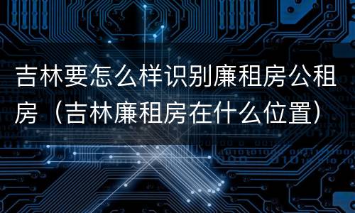 吉林要怎么样识别廉租房公租房（吉林廉租房在什么位置）