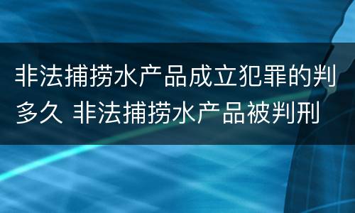 非法捕捞水产品成立犯罪的判多久 非法捕捞水产品被判刑