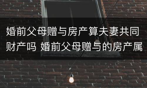 婚前父母赠与房产算夫妻共同财产吗 婚前父母赠与的房产属于夫妻共同财产吗