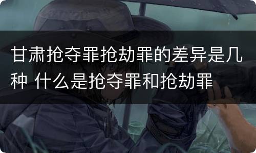甘肃抢夺罪抢劫罪的差异是几种 什么是抢夺罪和抢劫罪