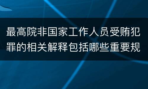 最高院非国家工作人员受贿犯罪的相关解释包括哪些重要规定