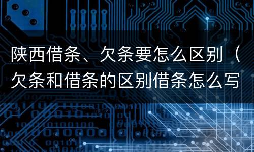 陕西借条、欠条要怎么区别（欠条和借条的区别借条怎么写）