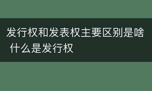 发行权和发表权主要区别是啥 什么是发行权
