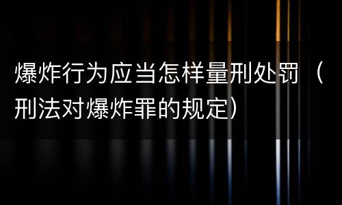 爆炸行为应当怎样量刑处罚（刑法对爆炸罪的规定）