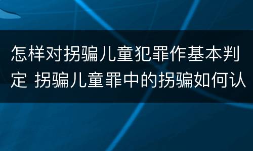 怎样对拐骗儿童犯罪作基本判定 拐骗儿童罪中的拐骗如何认定